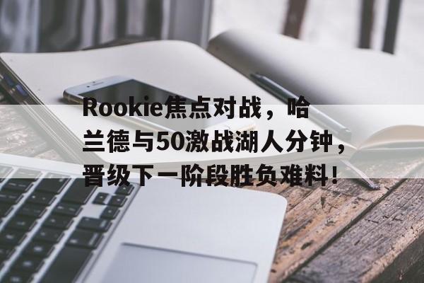 包含Rookie焦点对战,哈兰德与50激战湖人分钟,晋级下一阶段胜负难料!的词条 包含Rookie焦点对战,哈兰德与50激战湖人分钟,晋级下一阶段胜负难料!的词条