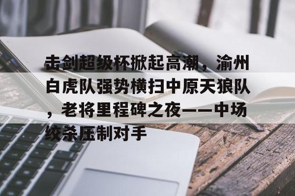 包含击剑超级杯掀起高潮，渝州白虎队强势横扫中原天狼队，老将里程碑之夜——中场绞杀压制对手的词条
